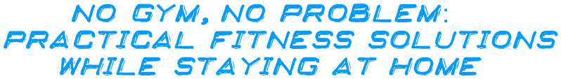 No Gym, No Problem: Practical Fitness Solutions While Staying at Home No Gym, No Problem: Practical Fitness Solutions While Staying at Home
